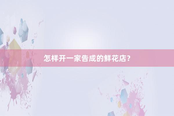 怎样开一家告成的鲜花店？